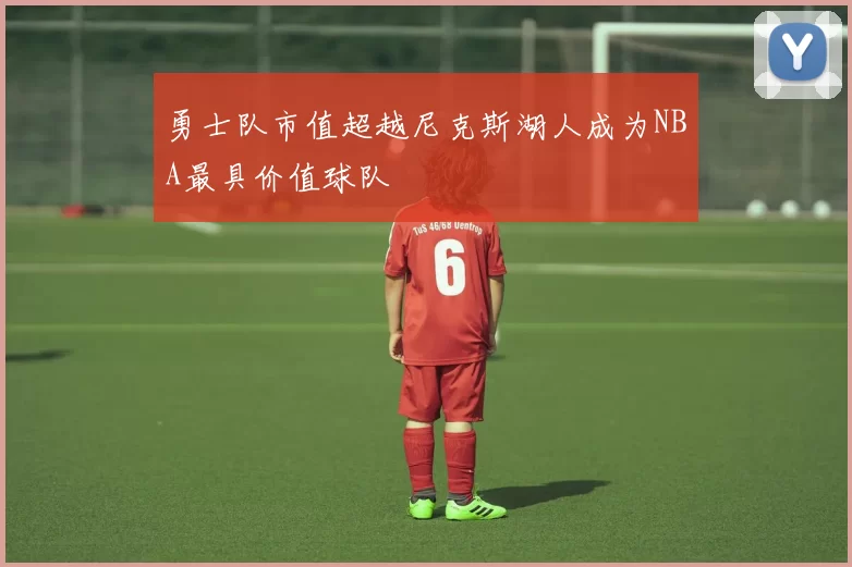 勇士队市值超越尼克斯湖人成为NBA最具价值球队