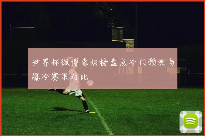 世界杯微博毒奶榜盘点冷门预测与爆冷赛果对比