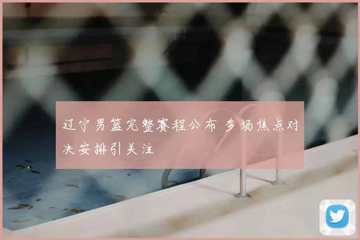 辽宁男篮完整赛程公布 多场焦点对决安排引关注