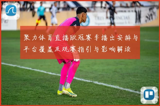 聚力体育直播欧冠赛季播出安排与平台覆盖及观赛指引与影响解读