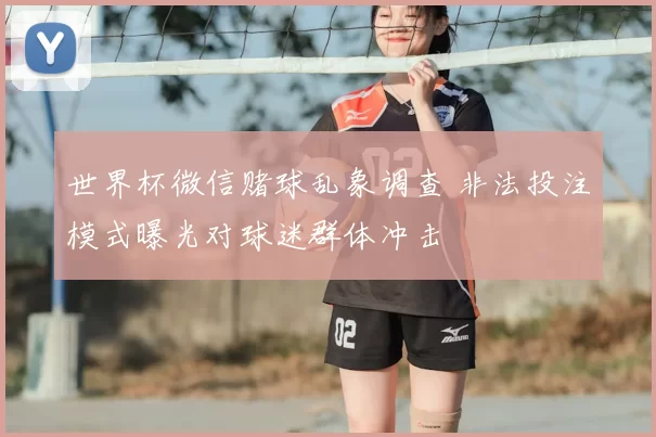 世界杯微信赌球乱象调查 非法投注模式曝光对球迷群体冲击