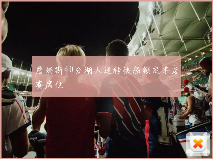 詹姆斯40分湖人逆转快船锁定季后赛席位