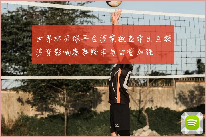 世界杯买球平台涉案被查牵出巨额涉资影响赛事赔率与监管加强