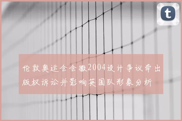 伦敦奥运会会徽2004设计争议牵出版权诉讼并影响英国队形象分析