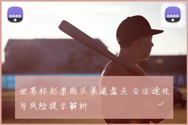 世界杯彩票购买渠道盘点 合法途径与风险提示解析