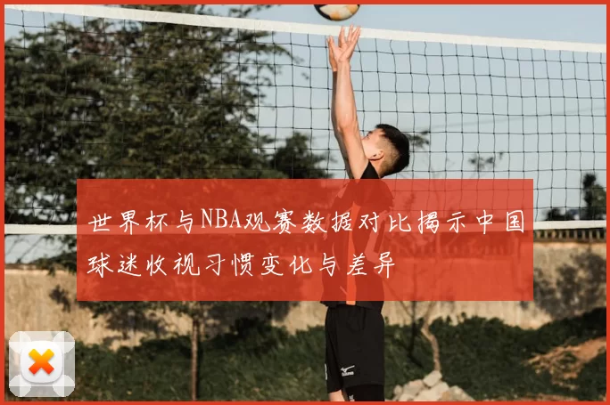 世界杯与NBA观赛数据对比揭示中国球迷收视习惯变化与差异