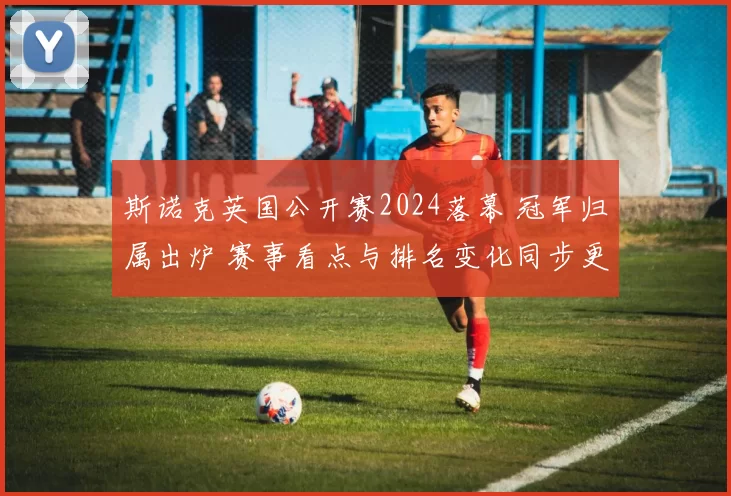 斯诺克英国公开赛2024落幕 冠军归属出炉 赛事看点与排名变化同步更新