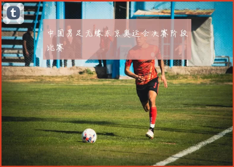 中国男足无缘东京奥运会决赛阶段比赛