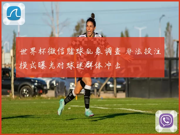 世界杯微信赌球乱象调查 非法投注模式曝光对球迷群体冲击