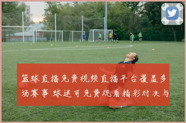篮球直播免费视频直播平台覆盖多场赛事 球迷可免费观看精彩对决与实时赛况