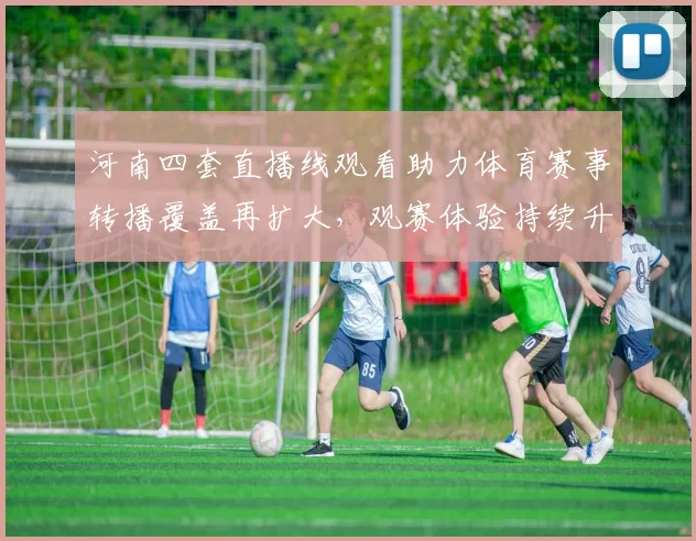 河南四套直播线观看助力体育赛事转播覆盖再扩大，观赛体验持续升级
