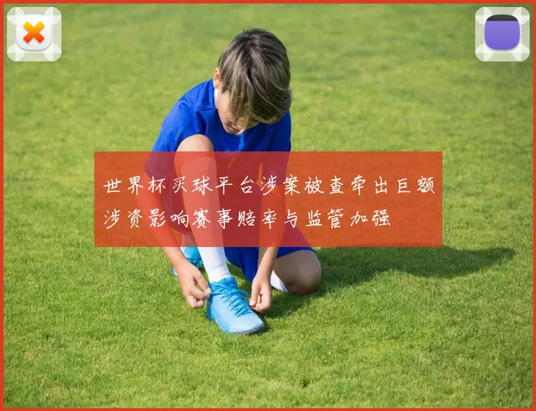 世界杯买球平台涉案被查牵出巨额涉资影响赛事赔率与监管加强