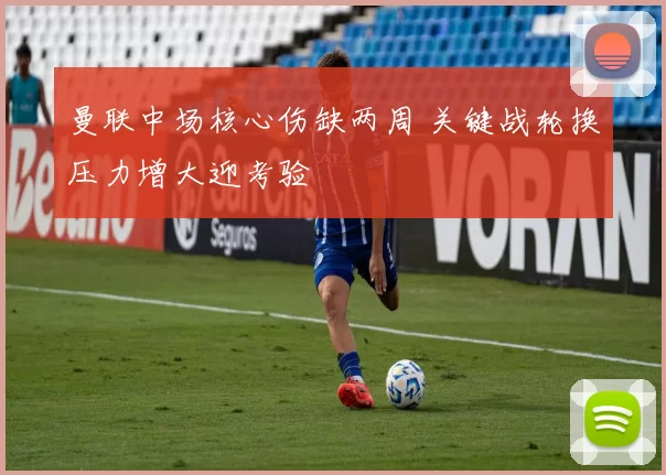 曼联中场核心伤缺两周 关键战轮换压力增大迎考验