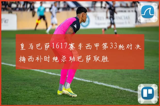 皇马巴萨1617赛季西甲第33轮对决梅西补时绝杀助巴萨取胜