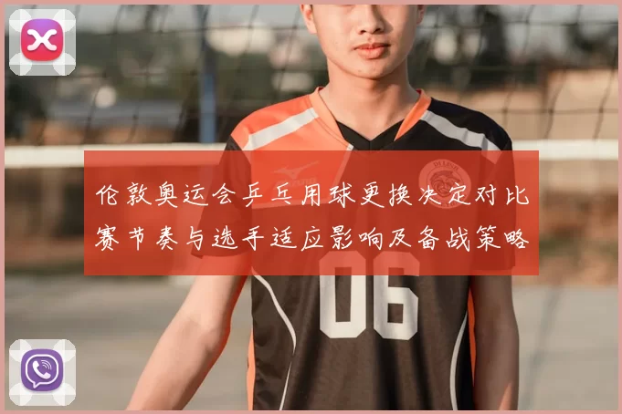 伦敦奥运会乒乓用球更换决定对比赛节奏与选手适应影响及备战策略调整