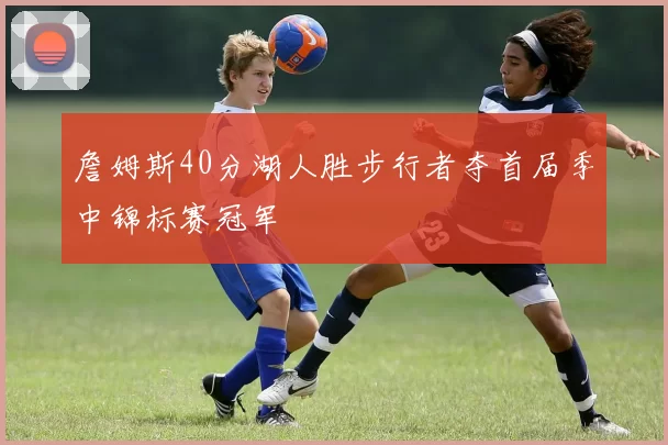 詹姆斯40分湖人胜步行者夺首届季中锦标赛冠军