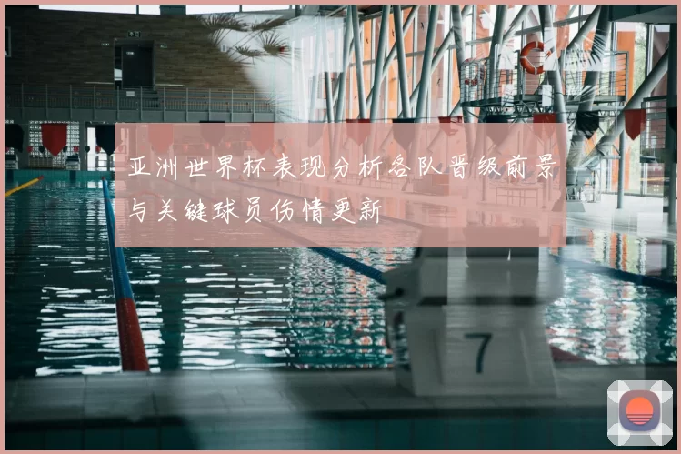 亚洲世界杯表现分析各队晋级前景与关键球员伤情更新