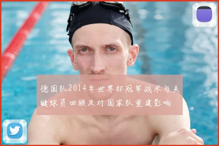 德国队2014年世界杯冠军战术与关键球员回顾及对国家队重建影响