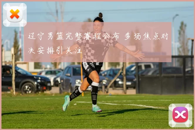 辽宁男篮完整赛程公布 多场焦点对决安排引关注