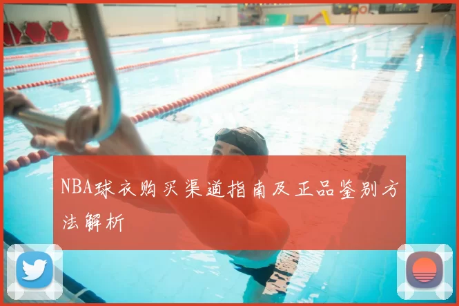 NBA球衣购买渠道指南及正品鉴别方法解析