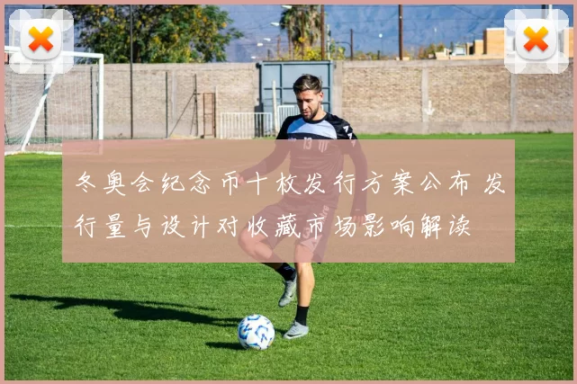 冬奥会纪念币十枚发行方案公布 发行量与设计对收藏市场影响解读