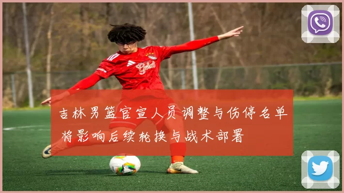 吉林男篮官宣人员调整与伤停名单 将影响后续轮换与战术部署