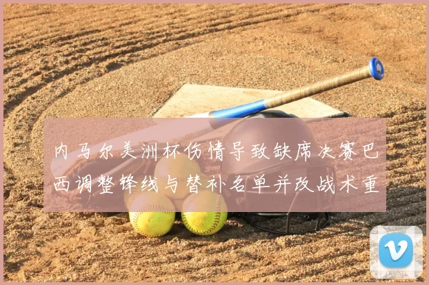 内马尔美洲杯伤情导致缺席决赛巴西调整锋线与替补名单并改战术重点