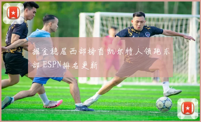 掘金稳居西部榜首凯尔特人领跑东部 ESPN排名更新