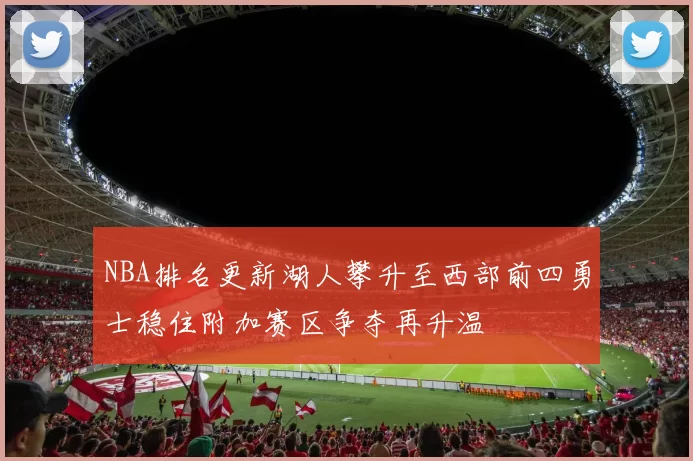 NBA排名更新湖人攀升至西部前四勇士稳住附加赛区争夺再升温