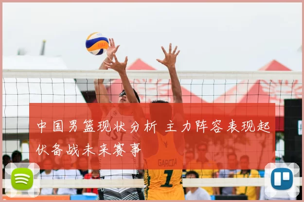 中国男篮现状分析 主力阵容表现起伏备战未来赛事