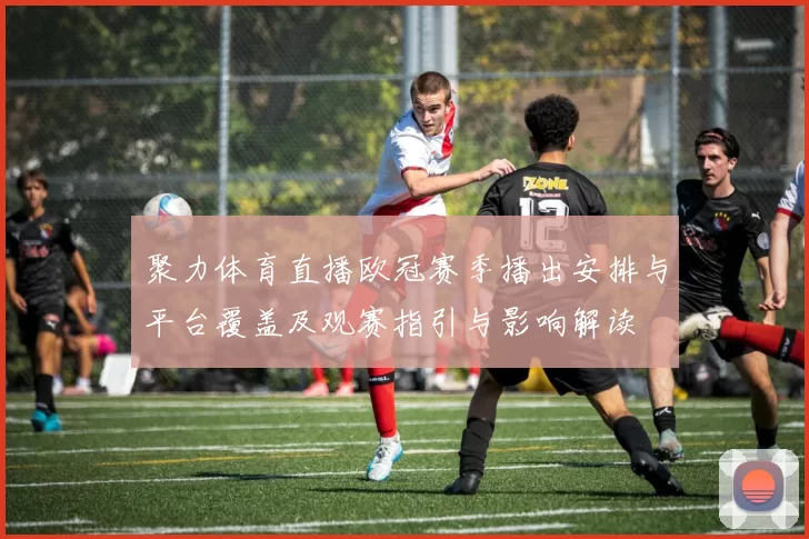 聚力体育直播欧冠赛季播出安排与平台覆盖及观赛指引与影响解读