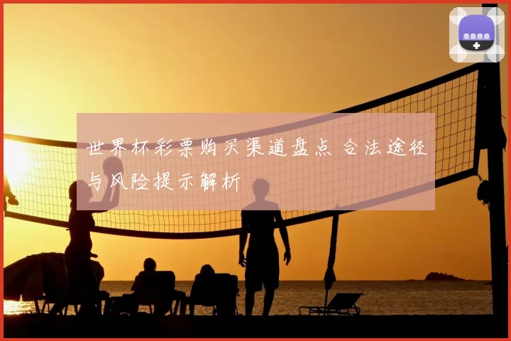 世界杯彩票购买渠道盘点 合法途径与风险提示解析