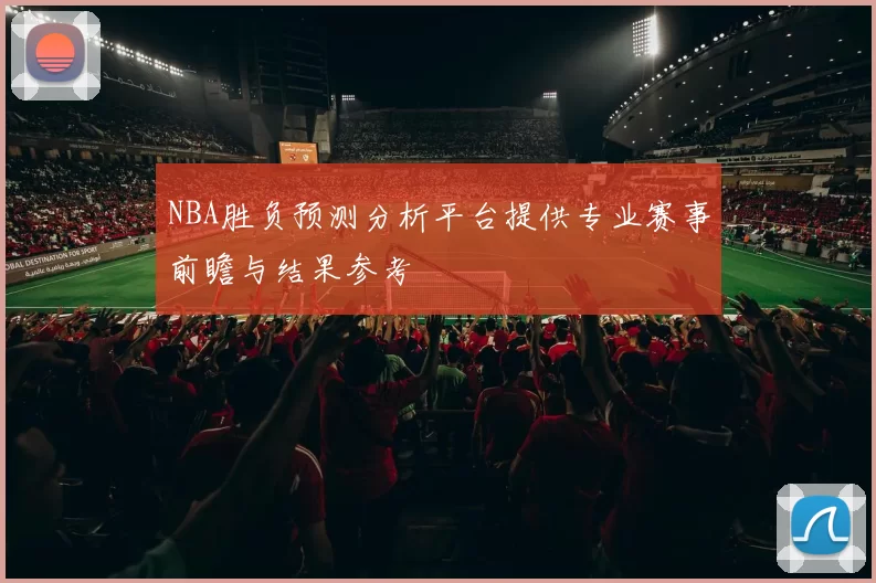 NBA胜负预测分析平台提供专业赛事前瞻与结果参考