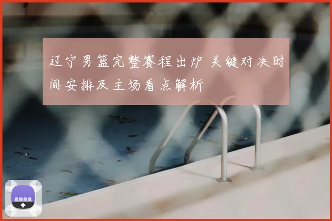 辽宁男篮完整赛程出炉 关键对决时间安排及主场看点解析