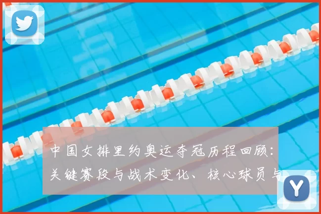 中国女排里约奥运夺冠历程回顾：关键赛段与战术变化、核心球员与决胜局解析