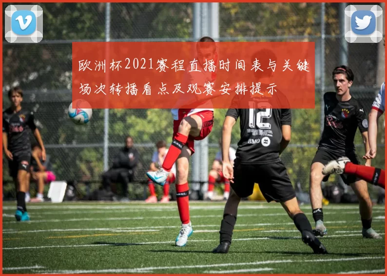 欧洲杯2021赛程直播时间表与关键场次转播看点及观赛安排提示