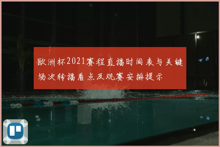 欧洲杯2021赛程直播时间表与关键场次转播看点及观赛安排提示