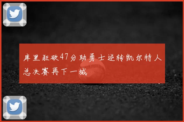 库里狂砍47分助勇士逆转凯尔特人总决赛再下一城