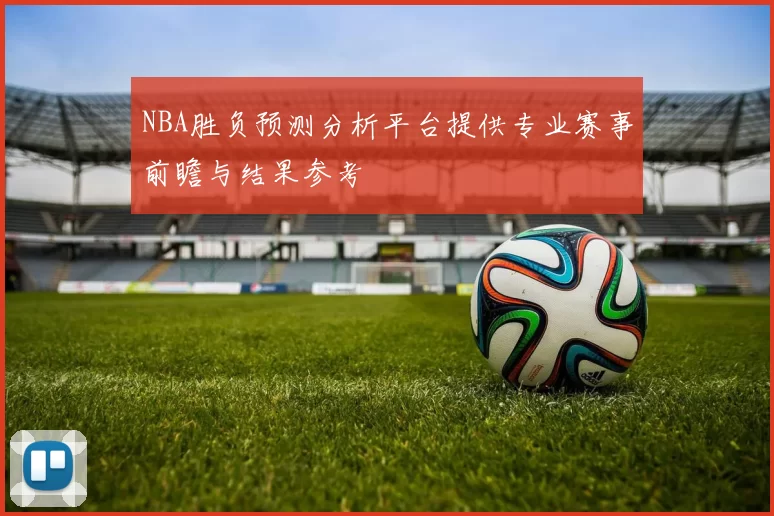 NBA胜负预测分析平台提供专业赛事前瞻与结果参考
