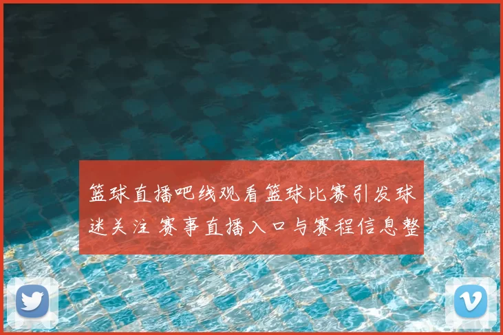 篮球直播吧线观看篮球比赛引发球迷关注 赛事直播入口与赛程信息整理