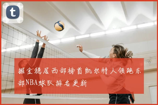 掘金稳居西部榜首凯尔特人领跑东部NBA球队排名更新