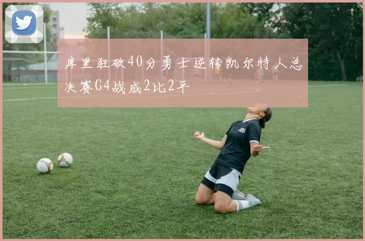 库里狂砍40分勇士逆转凯尔特人总决赛G4战成2比2平