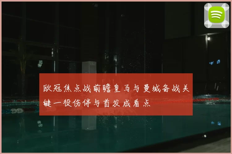 欧冠焦点战前瞻皇马与曼城备战关键一役伤停与首发成看点