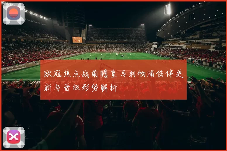 欧冠焦点战前瞻皇马利物浦伤停更新与晋级形势解析