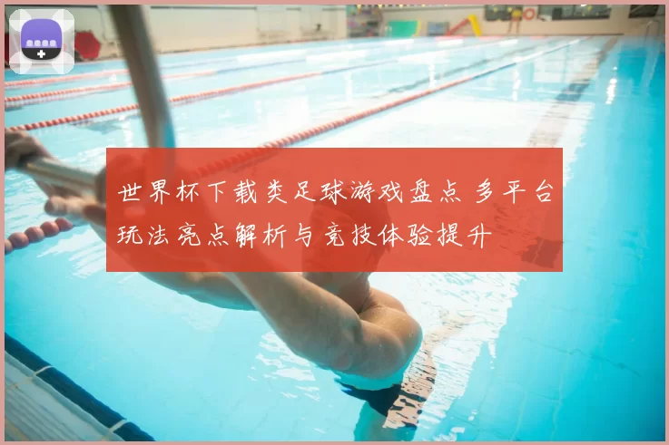 世界杯下载类足球游戏盘点 多平台玩法亮点解析与竞技体验提升