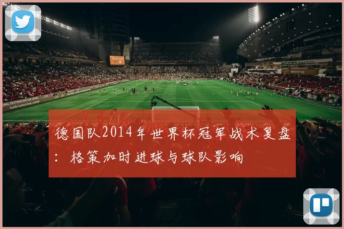 德国队2014年世界杯冠军战术复盘：格策加时进球与球队影响