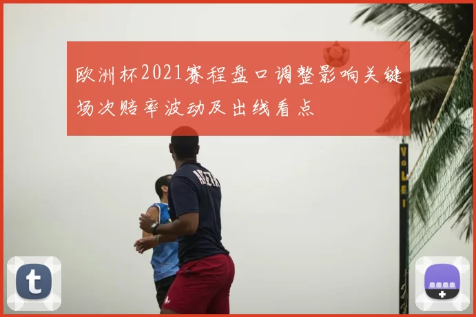 欧洲杯2021赛程盘口调整影响关键场次赔率波动及出线看点