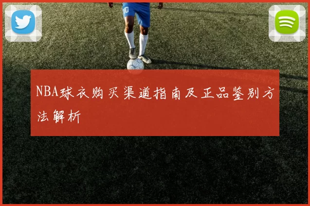 NBA球衣购买渠道指南及正品鉴别方法解析