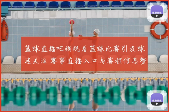 篮球直播吧线观看篮球比赛引发球迷关注 赛事直播入口与赛程信息整理
