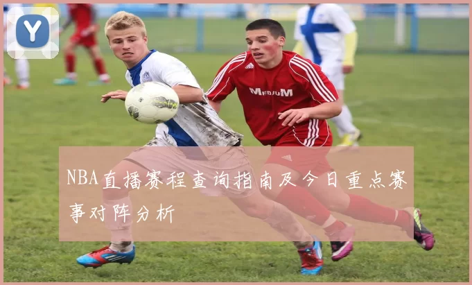 NBA直播赛程查询指南及今日重点赛事对阵分析